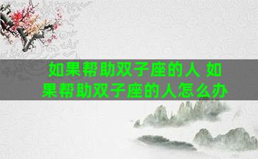 如果帮助双子座的人 如果帮助双子座的人怎么办
